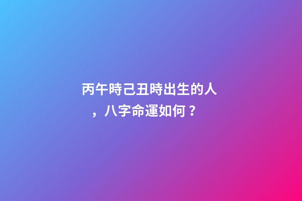 丙午時己丑時出生的人，八字命運如何？